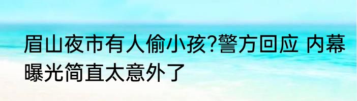 眉山夜市有人偷小孩?警方回应 内幕曝光简直太意外了