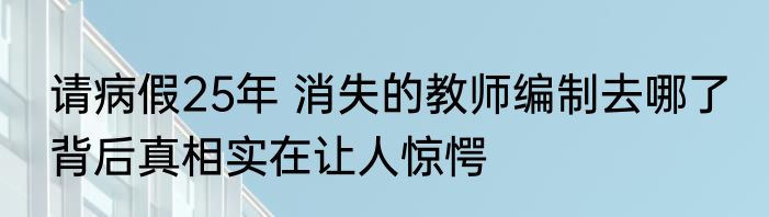 请病假25年 消失的教师编制去哪了 背后真相实在让人惊愕