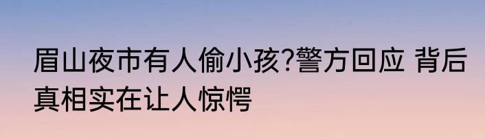 眉山夜市有人偷小孩?警方回应 背后真相实在让人惊愕