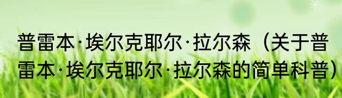 普雷本·埃尔克耶尔·拉尔森（关于普雷本·埃尔克耶尔·拉尔森的简单科普）