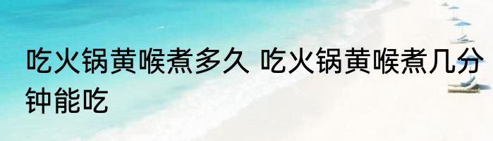 吃火锅黄喉煮多久 吃火锅黄喉煮几分钟能吃