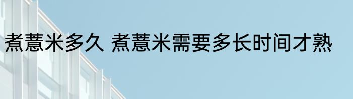 煮薏米多久 煮薏米需要多长时间才熟