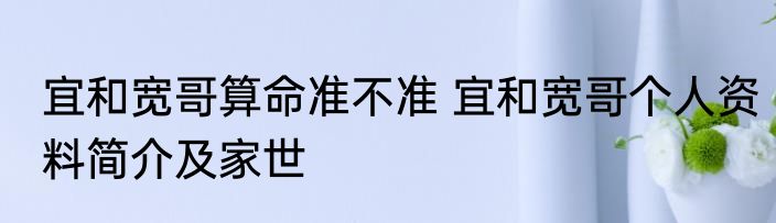 宜和宽哥算命准不准 宜和宽哥个人资料简介及家世