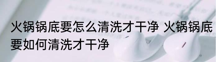 火锅锅底要怎么清洗才干净 火锅锅底要如何清洗才干净