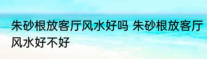 朱砂根放客厅风水好吗 朱砂根放客厅风水好不好