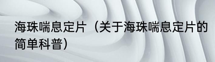 海珠喘息定片（关于海珠喘息定片的简单科普）