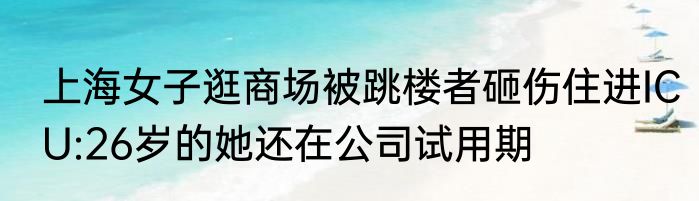 上海女子逛商场被跳楼者砸伤住进ICU:26岁的她还在公司试用期