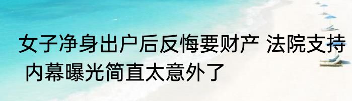 女子净身出户后反悔要财产 法院支持 内幕曝光简直太意外了
