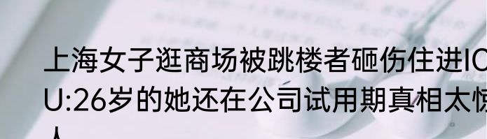 上海女子逛商场被跳楼者砸伤住进ICU:26岁的她还在公司试用期真相太惊人