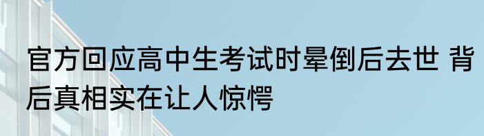 官方回应高中生考试时晕倒后去世 背后真相实在让人惊愕