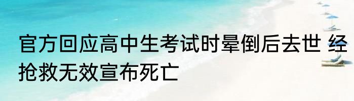 官方回应高中生考试时晕倒后去世 经抢救无效宣布死亡