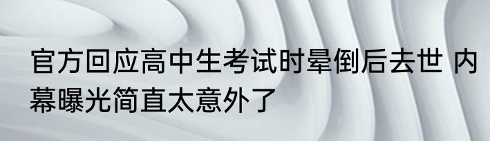 官方回应高中生考试时晕倒后去世 内幕曝光简直太意外了