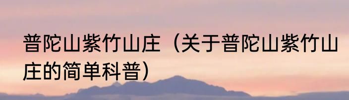 普陀山紫竹山庄（关于普陀山紫竹山庄的简单科普）