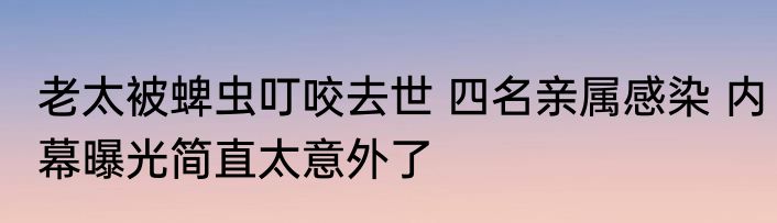 老太被蜱虫叮咬去世 四名亲属感染 内幕曝光简直太意外了