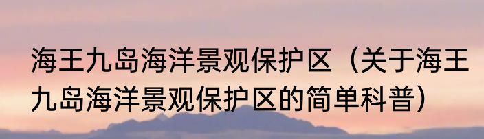 海王九岛海洋景观保护区（关于海王九岛海洋景观保护区的简单科普）