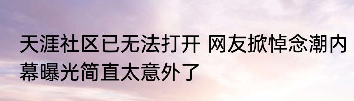 天涯社区已无法打开 网友掀悼念潮内幕曝光简直太意外了