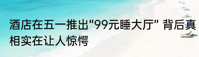 酒店在五一推出“99元睡大厅” 背后真相实在让人惊愕
