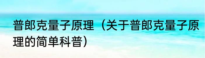 普郎克量子原理（关于普郎克量子原理的简单科普）