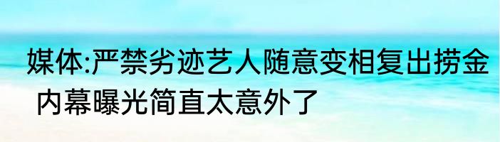 媒体:严禁劣迹艺人随意变相复出捞金 内幕曝光简直太意外了