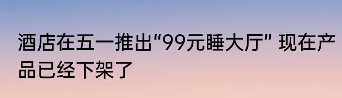 酒店在五一推出“99元睡大厅” 现在产品已经下架了
