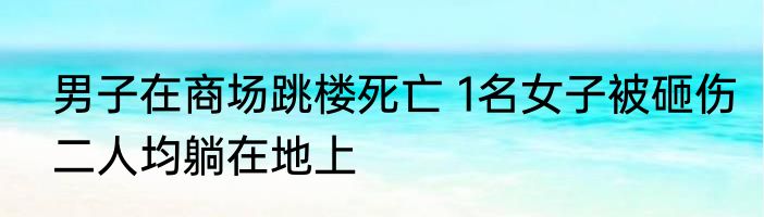 男子在商场跳楼死亡 1名女子被砸伤二人均躺在地上