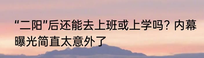 “二阳”后还能去上班或上学吗? 内幕曝光简直太意外了