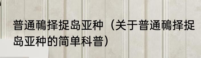 普通鳾择捉岛亚种（关于普通鳾择捉岛亚种的简单科普）