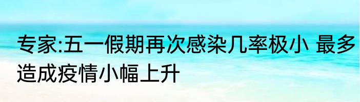 专家:五一假期再次感染几率极小 最多造成疫情小幅上升