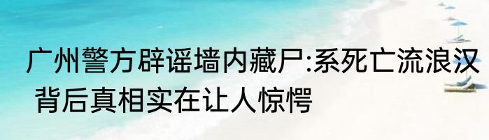 广州警方辟谣墙内藏尸:系死亡流浪汉 背后真相实在让人惊愕
