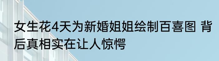 女生花4天为新婚姐姐绘制百喜图 背后真相实在让人惊愕