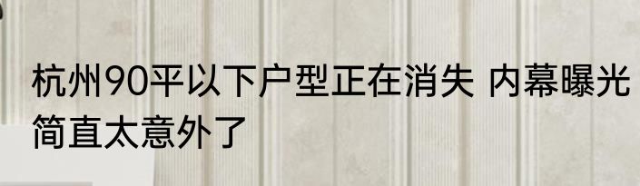 杭州90平以下户型正在消失 内幕曝光简直太意外了
