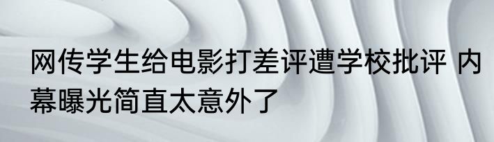 网传学生给电影打差评遭学校批评 内幕曝光简直太意外了
