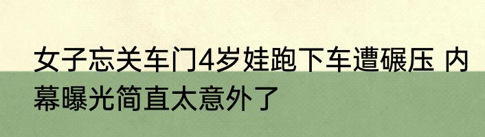女子忘关车门4岁娃跑下车遭碾压 内幕曝光简直太意外了