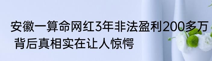 安徽一算命网红3年非法盈利200多万 背后真相实在让人惊愕