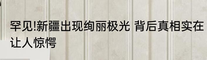 罕见!新疆出现绚丽极光 背后真相实在让人惊愕