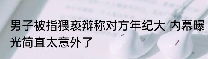 男子被指猥亵辩称对方年纪大 内幕曝光简直太意外了