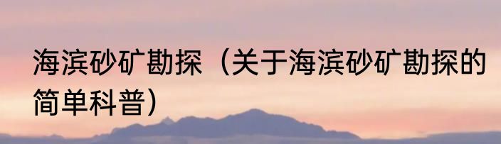 海滨砂矿勘探（关于海滨砂矿勘探的简单科普）