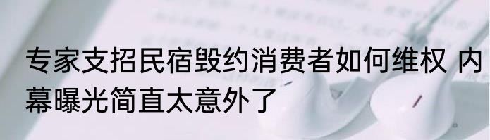 专家支招民宿毁约消费者如何维权 内幕曝光简直太意外了
