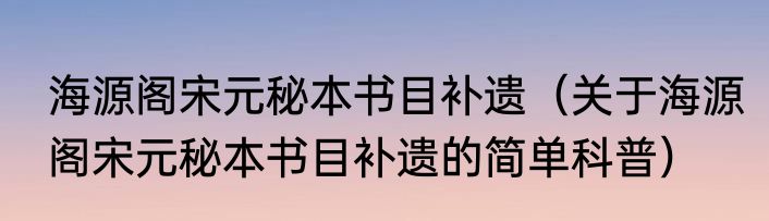 海源阁宋元秘本书目补遗（关于海源阁宋元秘本书目补遗的简单科普）