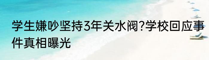 学生嫌吵坚持3年关水阀?学校回应事件真相曝光