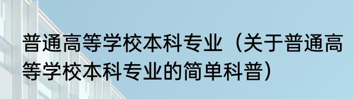 普通高等学校本科专业（关于普通高等学校本科专业的简单科普）