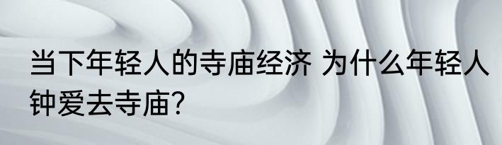 当下年轻人的寺庙经济 为什么年轻人钟爱去寺庙？