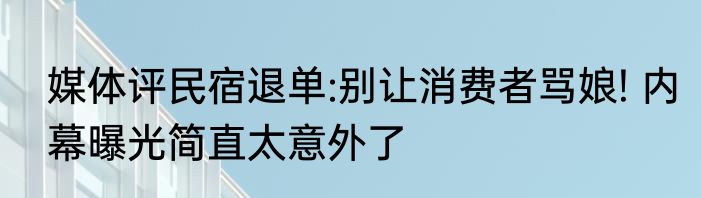 媒体评民宿退单:别让消费者骂娘! 内幕曝光简直太意外了