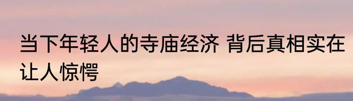 当下年轻人的寺庙经济 背后真相实在让人惊愕