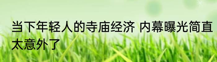 当下年轻人的寺庙经济 内幕曝光简直太意外了