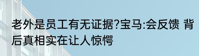 老外是员工有无证据?宝马:会反馈 背后真相实在让人惊愕
