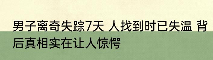 男子离奇失踪7天 人找到时已失温 背后真相实在让人惊愕