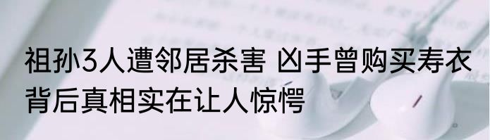 祖孙3人遭邻居杀害 凶手曾购买寿衣 背后真相实在让人惊愕