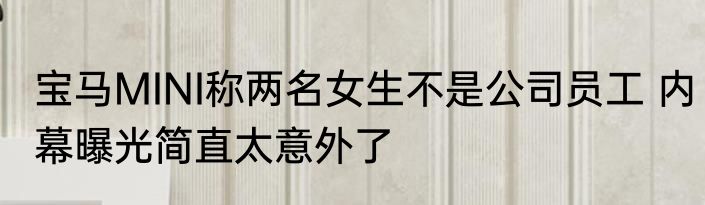宝马MINI称两名女生不是公司员工 内幕曝光简直太意外了