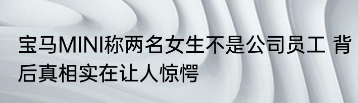 宝马MINI称两名女生不是公司员工 背后真相实在让人惊愕